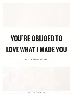 You’re obliged to love what I made you Picture Quote #1