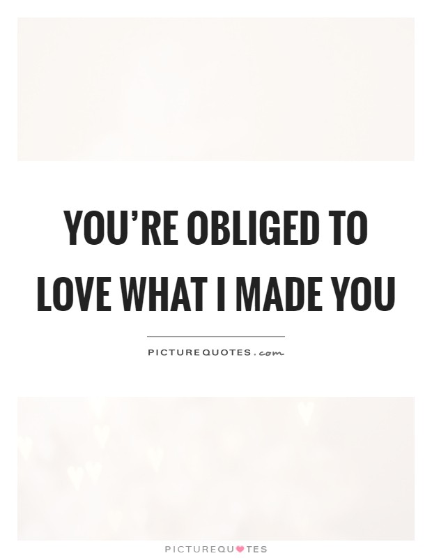 You're obliged to love what I made you Picture Quote #1