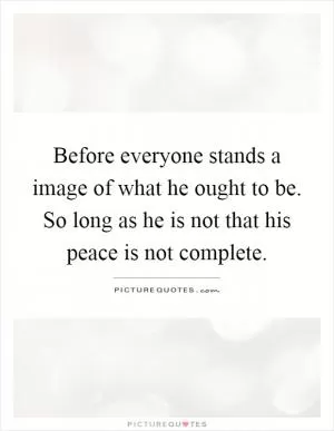 Before everyone stands a image of what he ought to be. So long as he is not that his peace is not complete Picture Quote #1