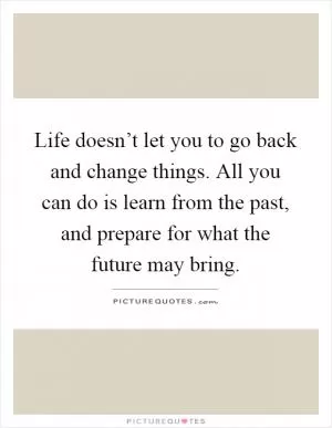 Life doesn’t let you to go back and change things. All you can do is learn from the past, and prepare for what the future may bring Picture Quote #1