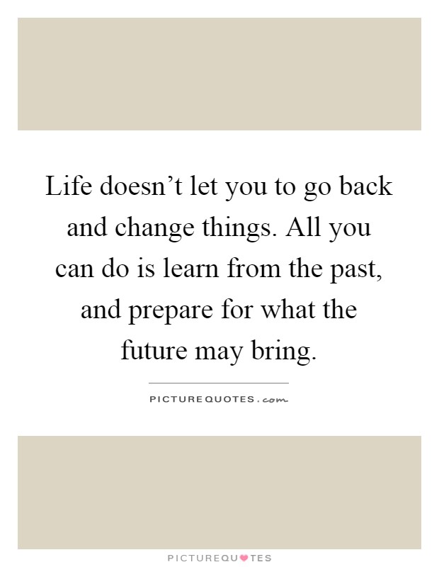 Life doesn't let you to go back and change things. All you can do is learn from the past, and prepare for what the future may bring Picture Quote #1