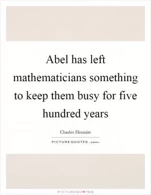 Abel has left mathematicians something to keep them busy for five hundred years Picture Quote #1