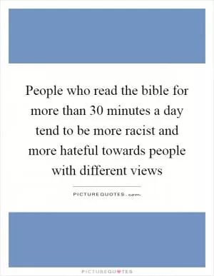 People who read the bible for more than 30 minutes a day tend to be more racist and more hateful towards people with different views Picture Quote #1