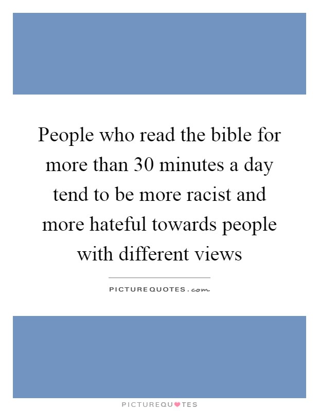 People who read the bible for more than 30 minutes a day tend to be more racist and more hateful towards people with different views Picture Quote #1