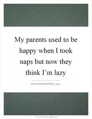 My parents used to be happy when I took naps but now they think I’m lazy Picture Quote #1
