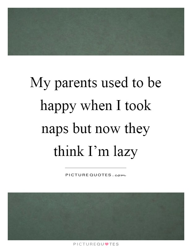 My parents used to be happy when I took naps but now they think I'm lazy Picture Quote #1