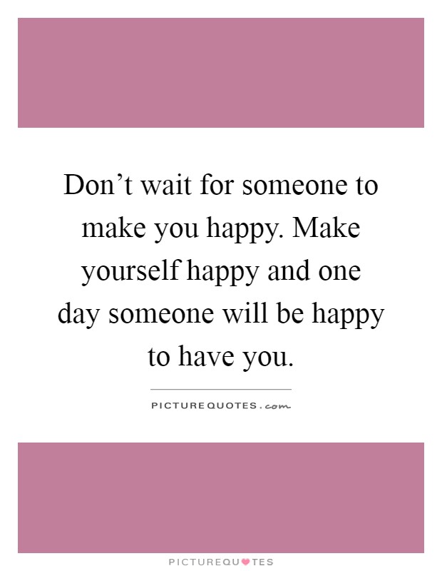 Don't wait for someone to make you happy. Make yourself happy and one day someone will be happy to have you Picture Quote #1