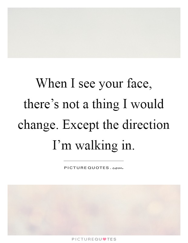 When I see your face, there's not a thing I would change. Except the direction I'm walking in Picture Quote #1