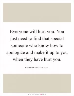 Everyone will hurt you. You just need to find that special someone who know how to apologize and make it up to you when they have hurt you Picture Quote #1