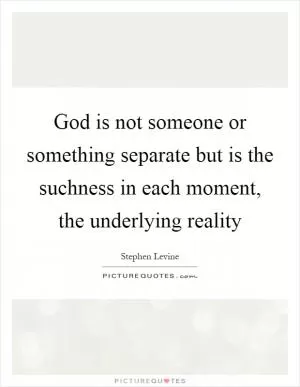 God is not someone or something separate but is the suchness in each moment, the underlying reality Picture Quote #1