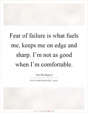 Fear of failure is what fuels me, keeps me on edge and sharp. I’m not as good when I’m comfortable Picture Quote #1