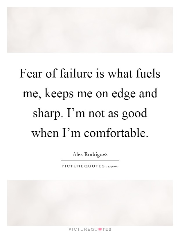 Fear of failure is what fuels me, keeps me on edge and sharp. I'm not as good when I'm comfortable Picture Quote #1