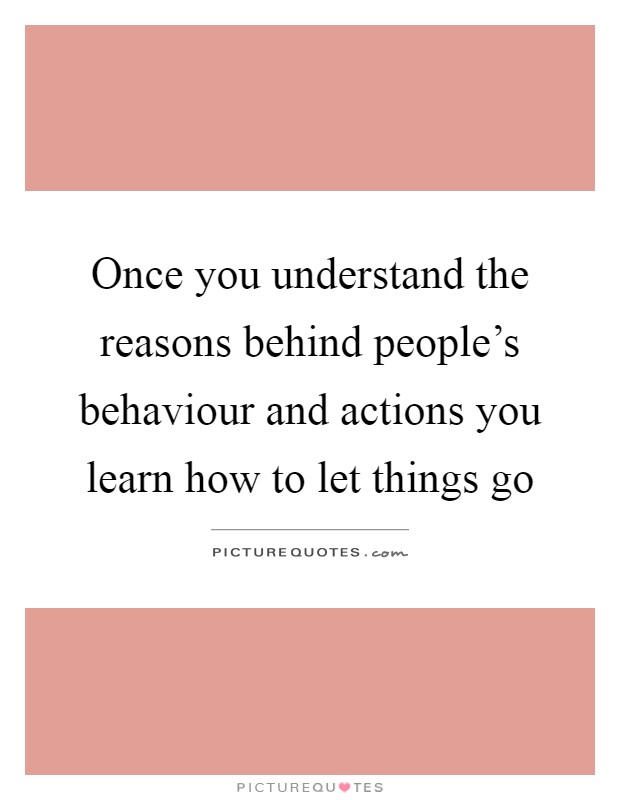 Once you understand the reasons behind people's behaviour and actions you learn how to let things go Picture Quote #1