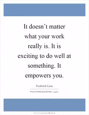 It doesn’t matter what your work really is. It is exciting to do well at something. It empowers you Picture Quote #1
