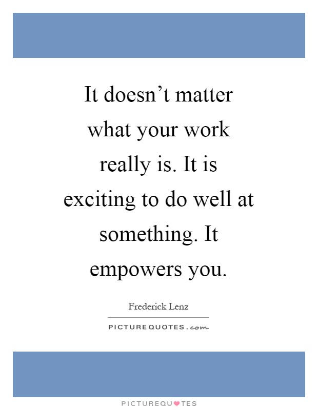 It doesn't matter what your work really is. It is exciting to do well at something. It empowers you Picture Quote #1