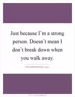 Just because I’m a strong person. Doesn’t mean I don’t break down when you walk away Picture Quote #1