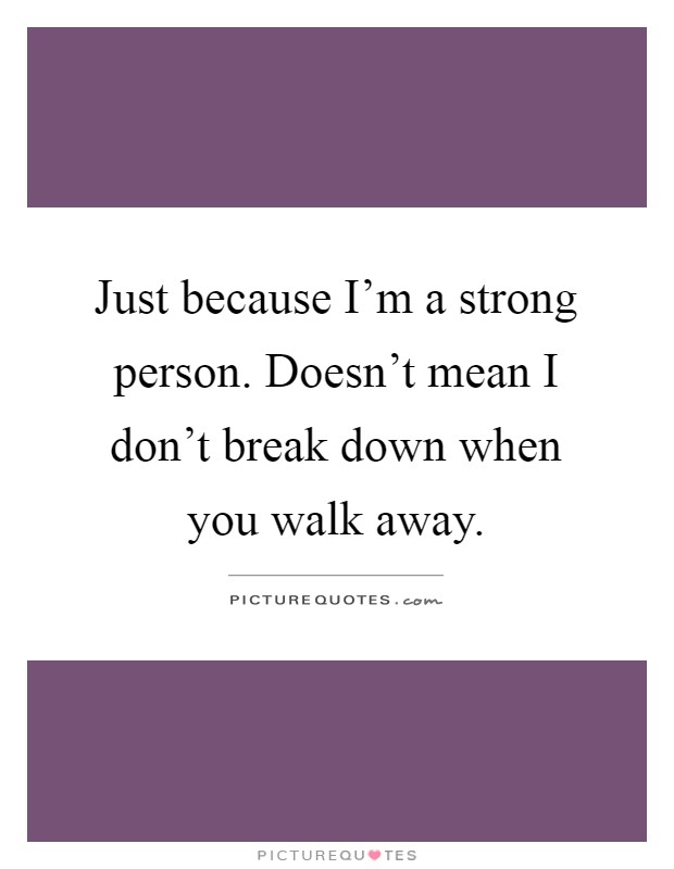 Just because I'm a strong person. Doesn't mean I don't break down when you walk away Picture Quote #1