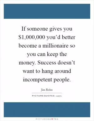 If someone gives you $1,000,000 you’d better become a millionaire so you can keep the money. Success doesn’t want to hang around incompetent people Picture Quote #1