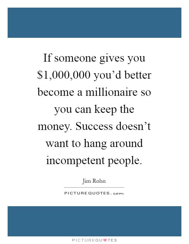 If someone gives you $1,000,000 you'd better become a millionaire so you can keep the money. Success doesn't want to hang around incompetent people Picture Quote #1