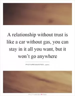 A relationship without trust is like a car without gas, you can stay in it all you want, but it won’t go anywhere Picture Quote #1
