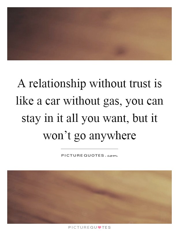 A relationship without trust is like a car without gas, you can stay in it all you want, but it won't go anywhere Picture Quote #1