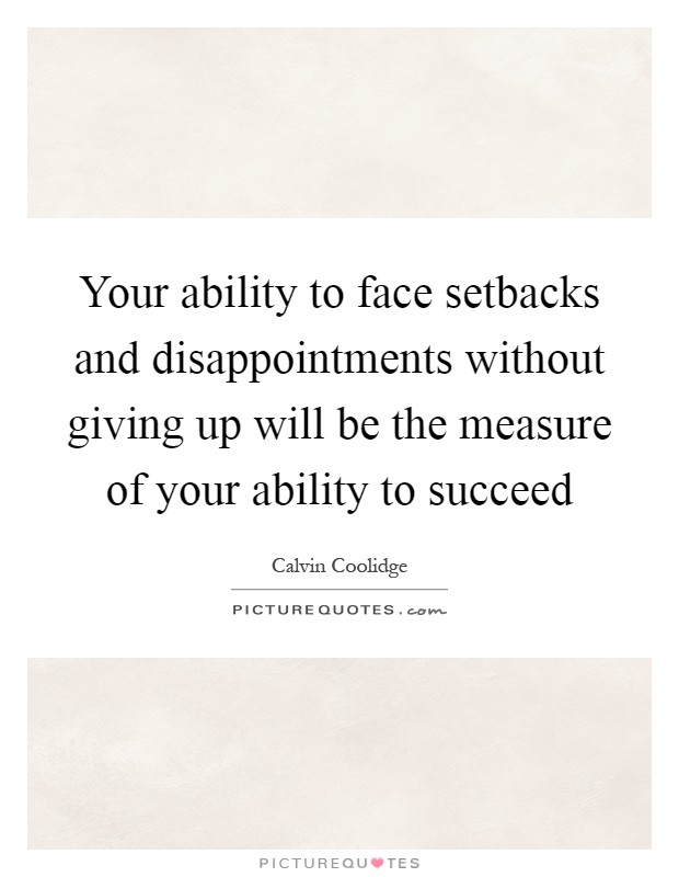 Your ability to face setbacks and disappointments without giving up will be the measure of your ability to succeed Picture Quote #1