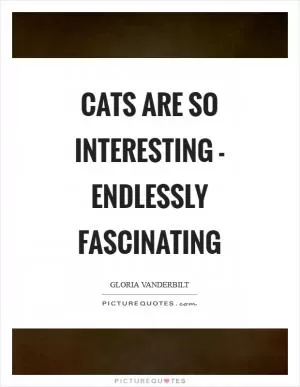 Cats are so interesting - endlessly fascinating Picture Quote #1