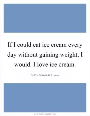 If I could eat ice cream every day without gaining weight, I would. I love ice cream Picture Quote #1