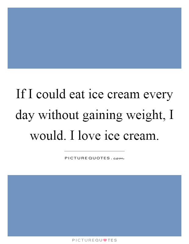 If I could eat ice cream every day without gaining weight, I would. I love ice cream Picture Quote #1