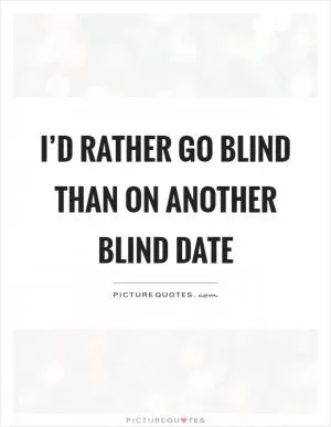 I’d rather go blind than on another blind date Picture Quote #1