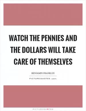 Watch the pennies and the dollars will take care of themselves Picture Quote #1