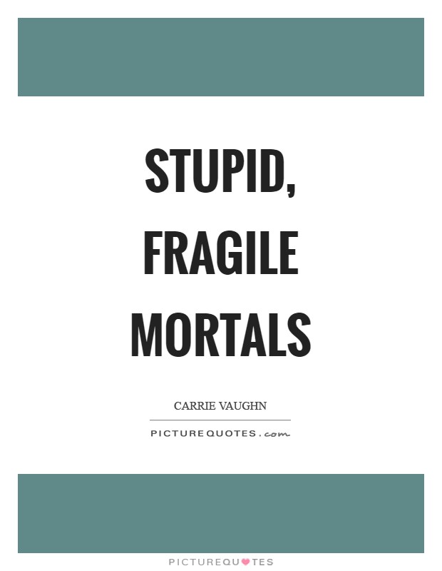 Stupid, fragile mortals Picture Quote #1