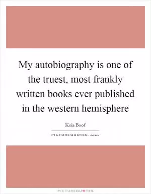 My autobiography is one of the truest, most frankly written books ever published in the western hemisphere Picture Quote #1