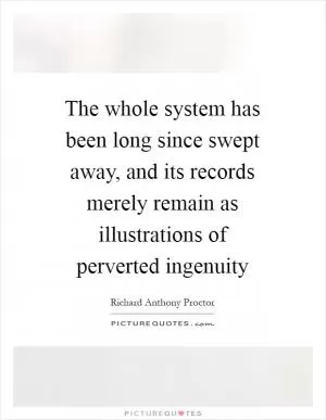 The whole system has been long since swept away, and its records merely remain as illustrations of perverted ingenuity Picture Quote #1