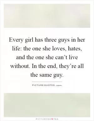 Every girl has three guys in her life: the one she loves, hates, and the one she can’t live without. In the end, they’re all the same guy Picture Quote #1
