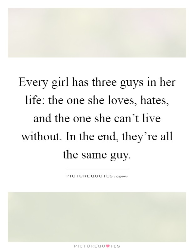 Every girl has three guys in her life: the one she loves, hates, and the one she can't live without. In the end, they're all the same guy Picture Quote #1