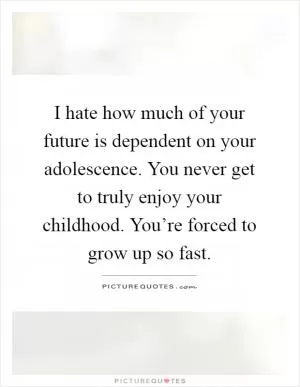 I hate how much of your future is dependent on your adolescence. You never get to truly enjoy your childhood. You’re forced to grow up so fast Picture Quote #1