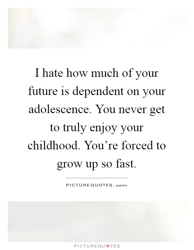 I hate how much of your future is dependent on your adolescence. You never get to truly enjoy your childhood. You're forced to grow up so fast Picture Quote #1