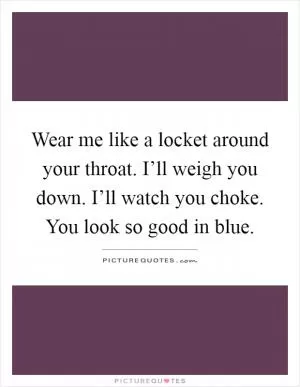 Wear me like a locket around your throat. I’ll weigh you down. I’ll watch you choke. You look so good in blue Picture Quote #1