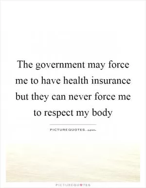 The government may force me to have health insurance but they can never force me to respect my body Picture Quote #1