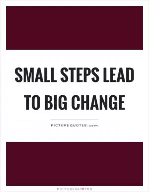 Small steps lead to big change Picture Quote #1