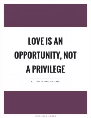 Love is an opportunity, not a privilege Picture Quote #1