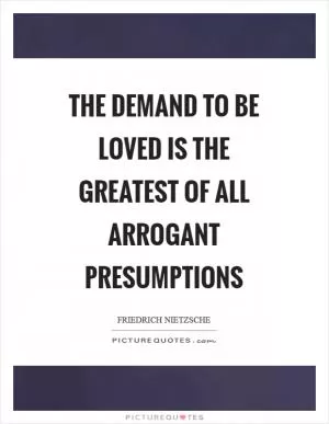 The demand to be loved is the greatest of all arrogant presumptions Picture Quote #1