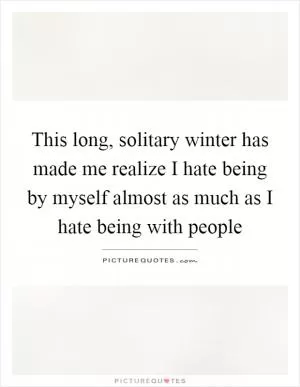 This long, solitary winter has made me realize I hate being by myself almost as much as I hate being with people Picture Quote #1