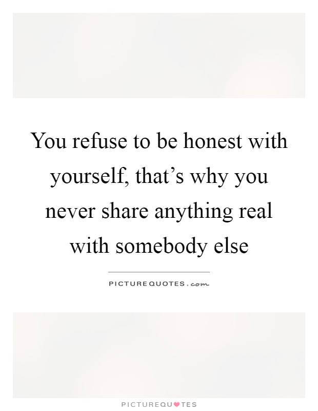 You refuse to be honest with yourself, that's why you never share anything real with somebody else Picture Quote #1