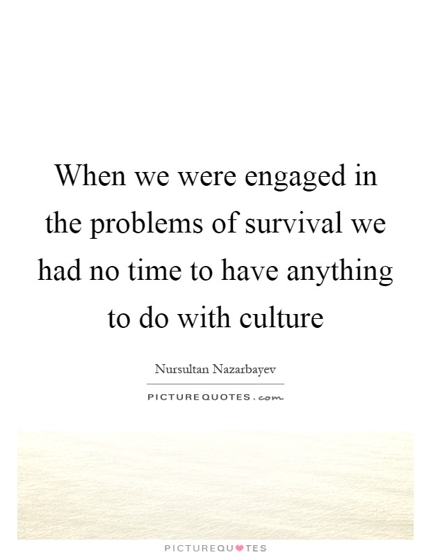 When we were engaged in the problems of survival we had no time to have anything to do with culture Picture Quote #1