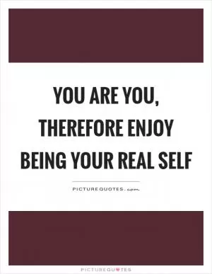 You are you, therefore enjoy being your real self Picture Quote #1