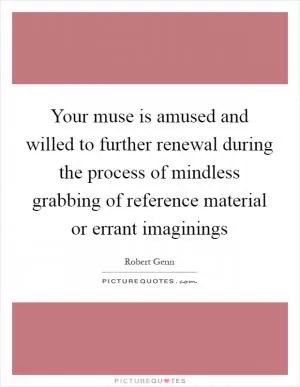 Your muse is amused and willed to further renewal during the process of mindless grabbing of reference material or errant imaginings Picture Quote #1