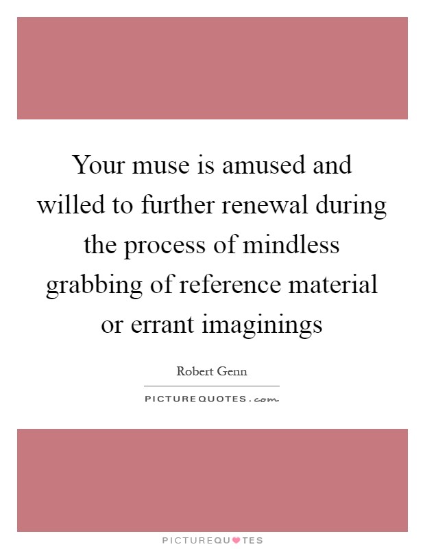 Your muse is amused and willed to further renewal during the process of mindless grabbing of reference material or errant imaginings Picture Quote #1