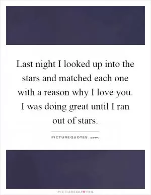 Last night I looked up into the stars and matched each one with a reason why I love you. I was doing great until I ran out of stars Picture Quote #1